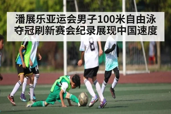 潘展乐亚运会男子100米自由泳夺冠刷新赛会纪录展现中国速度